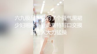 六九极品探花约了个骚气黑裙少妇啪啪，近距离特写口交摸逼后入大力猛操