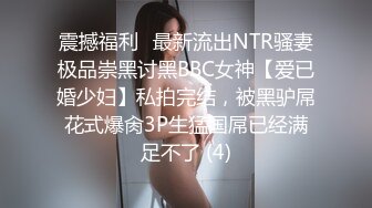 震撼福利✨最新流出NTR骚妻极品崇黑讨黑BBC女神【爱已婚少妇】私拍完结，被黑驴屌花式爆肏3P生猛国屌已经满足不了 (4)