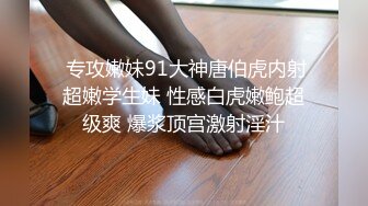  专攻嫩妹91大神唐伯虎内射超嫩学生妹 性感白虎嫩鲍超级爽 爆浆顶宫激射淫汁