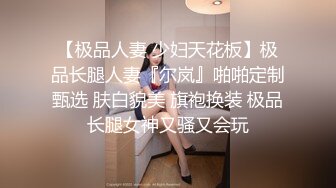 【极品人妻 少妇天花板】极品长腿人妻『尔岚』啪啪定制甄选 肤白貌美 旗袍换装 极品长腿女神又骚又会玩