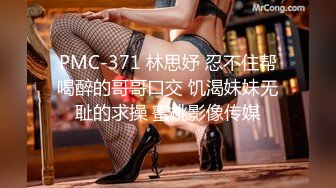 PMC-371 林思妤 忍不住帮喝醉的哥哥口交 饥渴妹妹无耻的求操 蜜桃影像传媒