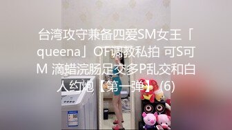 台湾攻守兼备四爱SM女王「queena」OF调教私拍 可S可M 滴蜡浣肠足交多P乱交和白人约炮【第一弹】 (6)