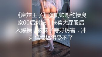 《麻辣王子》腹肌帅哥约操良家00后嫩妹，扶着大屁股后入爆操，被妹子夸好厉害，冲刺猛操搞得受不了