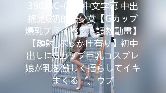 390JAC-006 中文字幕 中出搖晃G奶的美少女【Gカップ爆乳プライベート調教動畫】【顔射_ぶっかけ有り】初中出しにGカップ巨乳コスプレ娘が乳を激しく揺らしてイキまくる！、ウブ