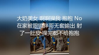  大奶美女 啊啊操我 抱抱 No 在家被眼镜胖哥无套输出 射了一肚皮 操完都不给抱抱