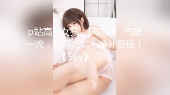 p站高分女孩-【瑶瑶】-气质一流，舔逼吃鸡，媚外至极！【56v】 (29)