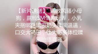 【新片速遞】  调教风骚小母狗，露脸SM情趣玩弄，小乳夹捆绑跳蛋吸奶头蹂躏逼逼，口交大鸡巴，让大哥多体位蹂躏抽插真骚