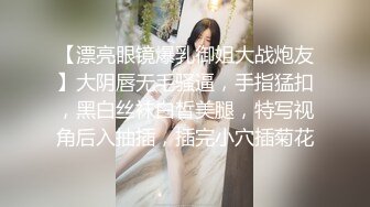 【漂亮眼镜爆乳御姐大战炮友】大阴唇无毛骚逼，手指猛扣，黑白丝袜白皙美腿，特写视角后入抽插，插完小穴插菊花