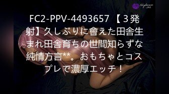 FC2-PPV-4493657 【３発射】久しぶりに會えた田舎生まれ田舎育ちの世間知らずな純情方言**。おもちゃとコスプレで濃厚エッチ！