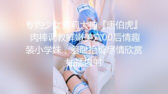 专约少女萝莉大神『唐伯虎』 肉棒调教鲜嫩美穴00后情趣装小学妹，羞耻抬臀尽情欣赏抽插内射