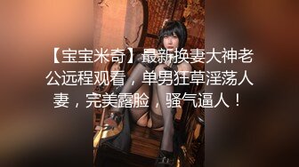 【宝宝米奇】最新换妻大神老公远程观看，单男狂草淫荡人妻，完美露脸，骚气逼人！