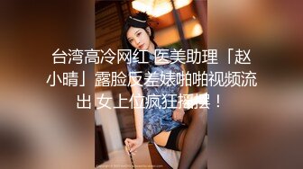 台湾高冷网红 医美助理「赵小晴」露脸反差婊啪啪视频流出 女上位疯狂摇摆！