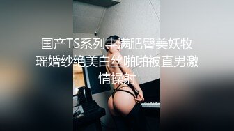 国产TS系列丰满肥臀美妖牧瑶婚纱绝美白丝啪啪被直男激情操射