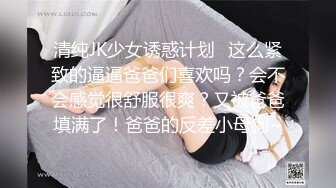 清纯JK少女诱惑计划✿这么紧致的逼逼爸爸们喜欢吗？会不会感觉很舒服很爽？又被爸爸填满了！爸爸的反差小母狗~