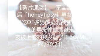 【新片速遞】  ✨泰国淫趴皇后「honeytipsy」男女人妖通吃OF多男多女混战实录 同居闺蜜的男友偷偷溜进来操女友被上铺的我发现了[1.3G/MP4/30:24]