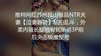 推特网红苏州昆山极品NTR夫妻【泣妻器骑】私拍乱斗，外柔内骚长腿翘臀找单男3P前后夹击极度反差