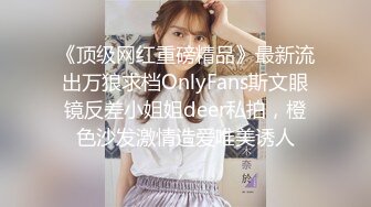 《顶级网红重磅精品》最新流出万狼求档OnlyFans斯文眼镜反差小姐姐deer私拍，橙色沙发激情造爱唯美诱人