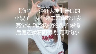 【海角❤️通奸大神】善良的小嫂子✿ 女仆装二穴调教开发完全体 沉沦肉欲的嫂子 爆肏后庭还揉着阴蒂 射完再肏小穴