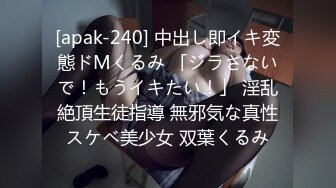 [apak-240] 中出し即イキ変態ドMくるみ 「ジラさないで！もうイキたい！」 淫乱絶頂生徒指導 無邪気な真性スケベ美少女 双葉くるみ