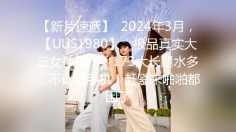 【新片速遞】  2024年3月，【UUS1980】，极品真实大三女神新作，173大长腿水多，不让玩手机，赶紧来啪啪都困了