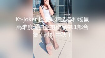 Kt-joker 怪盜→精选各种场景高难度偷拍盗摄作品411部合集（献礼中秋）