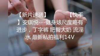 【新片速遞】  ❤️❤️【快手】安琪悦---健身婊尺度略有进步，丁字裤 肥臀大奶 流淫水 最新私拍福利14V