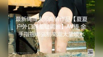 最新绳缚大师高价作品【夏夏户外口球羞耻调教】AV棒 金手指捆绑强制高潮大量喷水