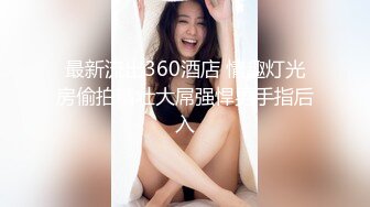 最新流出360酒店 情趣灯光房偷拍精壮大屌强悍男手指后入