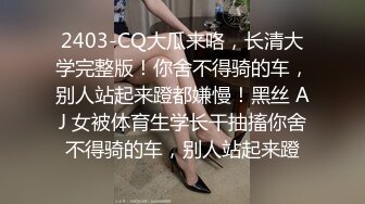 2403-CQ大瓜来咯，长清大学完整版！你舍不得骑的车，别人站起来蹬都嫌慢！黑丝 AJ 女被体育生学长干抽搐你舍不得骑的车，别人站起来蹬