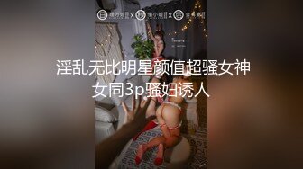  淫乱无比明星颜值超骚女神女同3p骚妇诱人