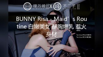 BUNNY Risa - Maid’s Routine 白嫩美女 酥胸爆乳 惹火身材