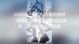 3000高价网约175兼职模特，高颜值女神温柔苗条极品美乳，激情啪啪劲爆刺激