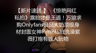 【新片速遞 】  《惊艳网红✅私拍》露脸才是王道！万狼求购Onlyfans极品大奶顶级身材封面女神PimP私拍洗澡紫薇打炮有钱人玩物