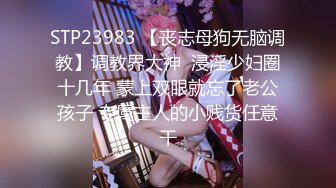 STP23983 【丧志母狗无脑调教】调教界大神  浸淫少妇圈十几年 蒙上双眼就忘了老公孩子 专属主人的小贱货任意干