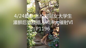 4/24最新 乱伦网站女大学生灌醉后直接插入叫声太催射VIP1196