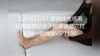 无水印11/23 眼镜妹性感黑丝美腿撩起裙子按摩器震穴扛起腿一顿爆操VIP1196