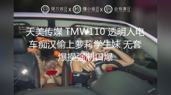 天美传媒 TMW110 透明人电车痴汉偷上萝莉学生妹 无套爆操强制口爆