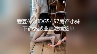 爱豆传媒IDG5457房产小妹下药魅惑业主激情签单