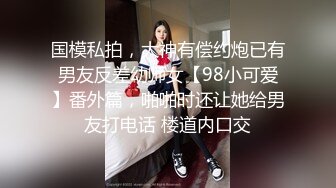 国模私拍，大神有偿约炮已有男友反差幼师女【98小可爱】番外篇，啪啪时还让她给男友打电话 楼道内口交