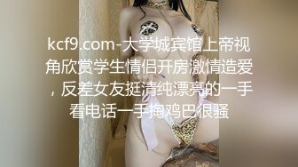 kcf9.com-大学城宾馆上帝视角欣赏学生情侣开房激情造爱，反差女友挺清纯漂亮的一手看电话一手掏鸡巴很骚