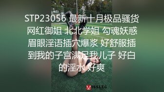 STP23056 最新十月极品骚货网红御姐 北北学姐 勾魂妖惑眉眼淫语插穴爆浆 好舒服插到我的子宫满足我儿子 好白的淫水 好爽