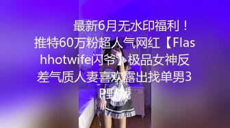 ⚫️⚫️最新6月无水印福利！推特60万粉超人气网红【Flashhotwife闪爷】极品女神反差气质人妻喜欢露出找单男3P野战