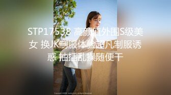 STP17538 高颜值外围S级美女 换JK制服体验超凡制服诱惑 抽插乱操随便干