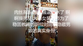  肉丝高跟伪娘 骚逼出水了 啊啊操死了 大吊女装教师为了稳固教师的职位对同事隐藏男娘的真实身份