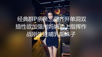  经典群P亲亲三洞齐开单洞双插性欲加强剂妈妈边上指挥作战刚生娃哺乳期妹子