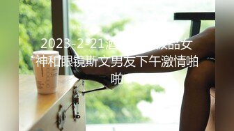 2023-2-21酒店偷拍极品女神和眼镜斯文男友下午激情啪啪