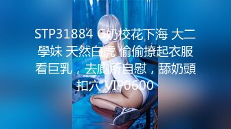 STP31884 G奶校花下海 大二學妹 天然白虎 偷偷撩起衣服看巨乳，去廁所自慰，舔奶頭扣穴 VIP0600