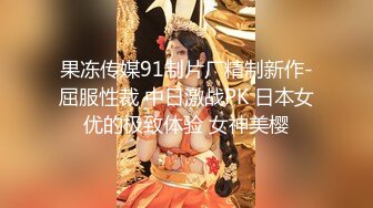 果冻传媒91制片厂精制新作-屈服性裁 中日激战PK 日本女优的极致体验 女神美樱