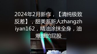 2024年2月新作，【清纯极致反差】，甜美系新人zhangzhiyan162，精油涂抹全身，油爆爆的屁股