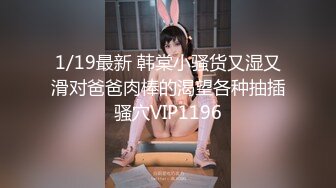 1/19最新 韩棠小骚货又湿又滑对爸爸肉棒的渴望各种抽插骚穴VIP1196